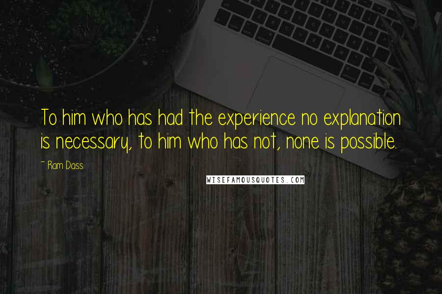 Ram Dass Quotes: To him who has had the experience no explanation is necessary, to him who has not, none is possible.