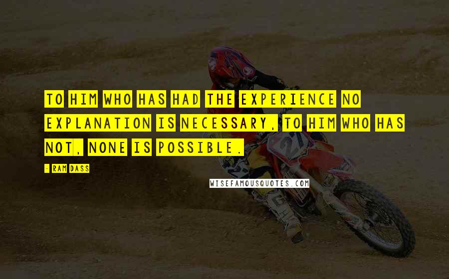 Ram Dass Quotes: To him who has had the experience no explanation is necessary, to him who has not, none is possible.