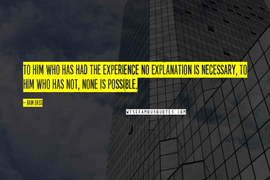 Ram Dass Quotes: To him who has had the experience no explanation is necessary, to him who has not, none is possible.