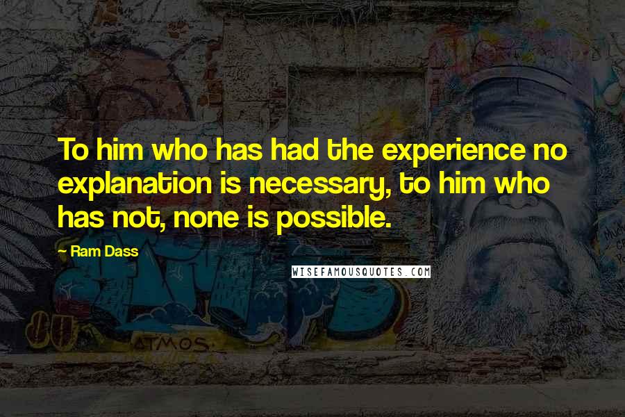 Ram Dass Quotes: To him who has had the experience no explanation is necessary, to him who has not, none is possible.