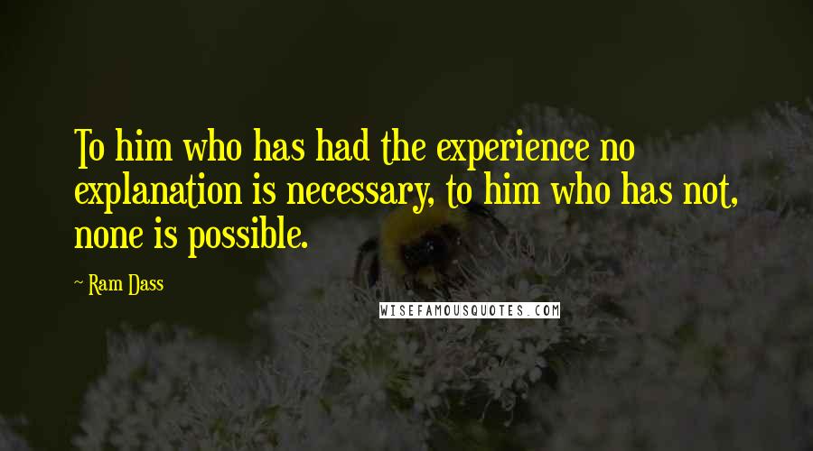 Ram Dass Quotes: To him who has had the experience no explanation is necessary, to him who has not, none is possible.