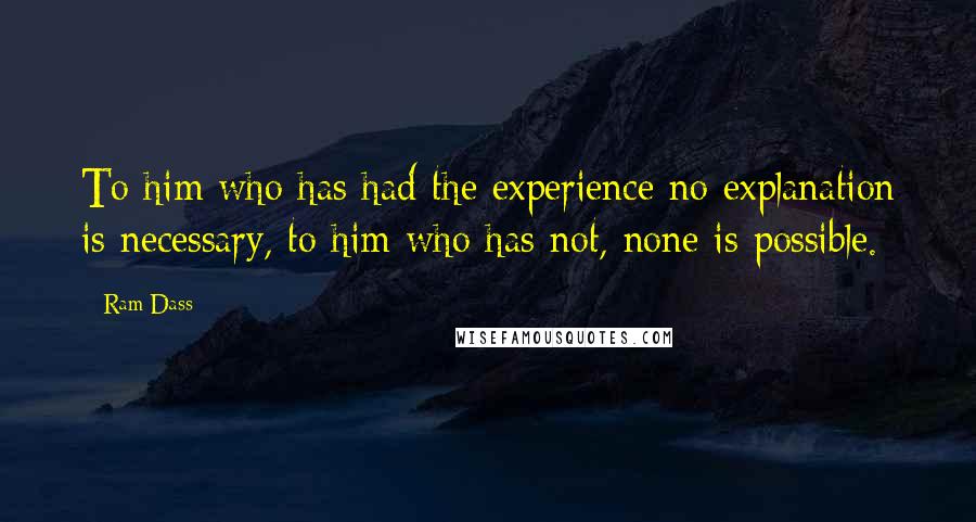 Ram Dass Quotes: To him who has had the experience no explanation is necessary, to him who has not, none is possible.