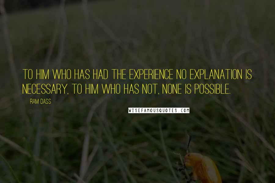 Ram Dass Quotes: To him who has had the experience no explanation is necessary, to him who has not, none is possible.