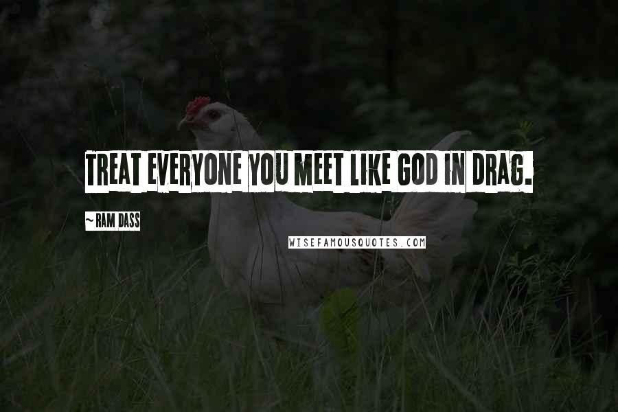 Ram Dass Quotes: Treat everyone you meet like God in drag.