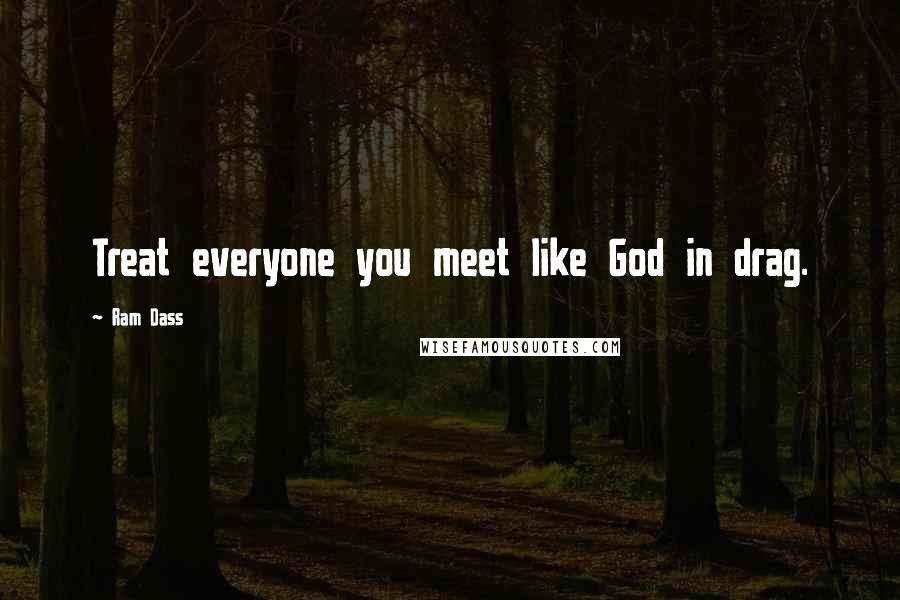 Ram Dass Quotes: Treat everyone you meet like God in drag.