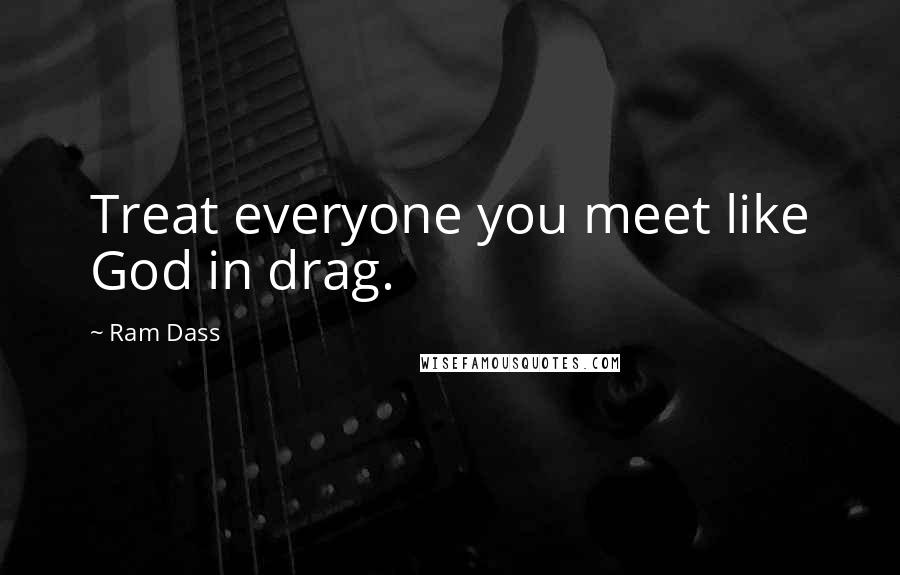 Ram Dass Quotes: Treat everyone you meet like God in drag.