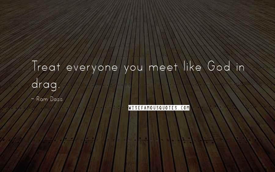 Ram Dass Quotes: Treat everyone you meet like God in drag.