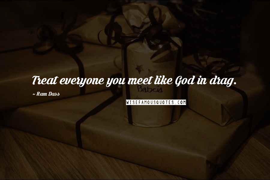 Ram Dass Quotes: Treat everyone you meet like God in drag.