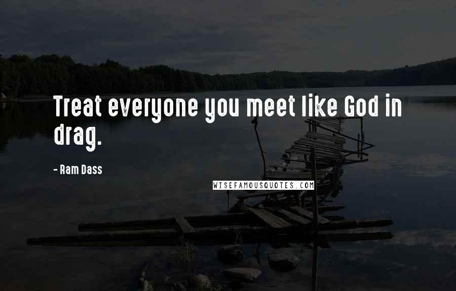 Ram Dass Quotes: Treat everyone you meet like God in drag.