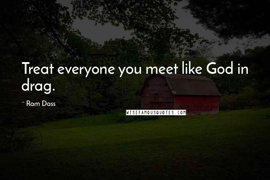 Ram Dass Quotes: Treat everyone you meet like God in drag.