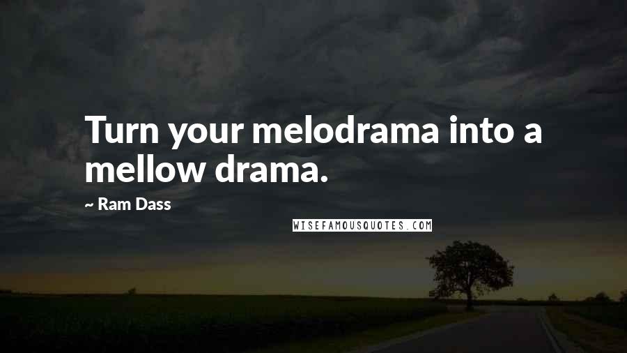 Ram Dass Quotes: Turn your melodrama into a mellow drama.