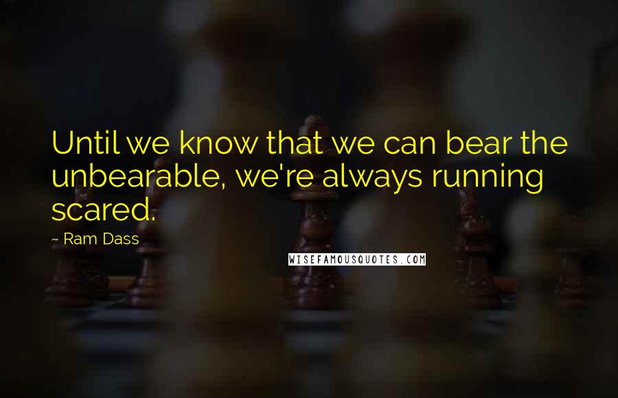 Ram Dass Quotes: Until we know that we can bear the unbearable, we're always running scared.