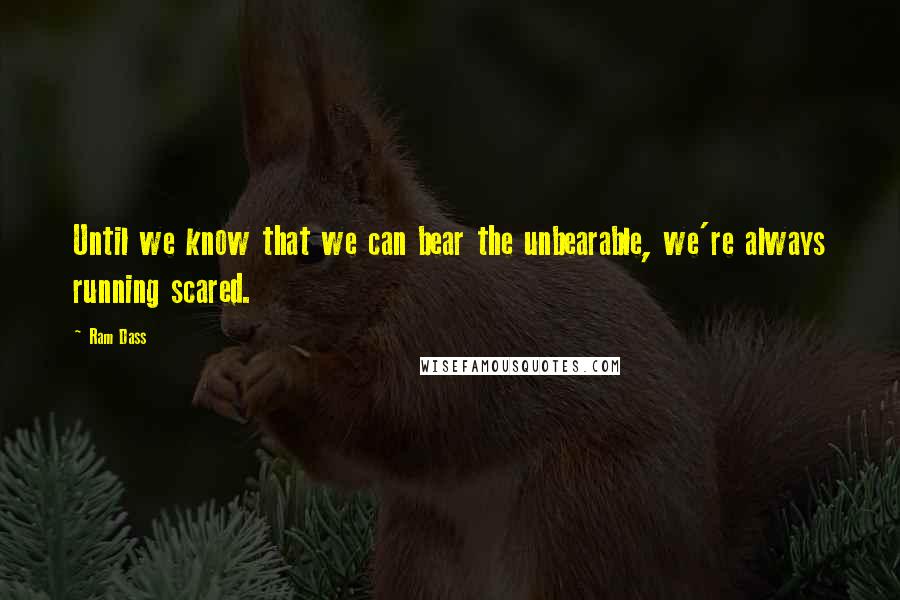 Ram Dass Quotes: Until we know that we can bear the unbearable, we're always running scared.