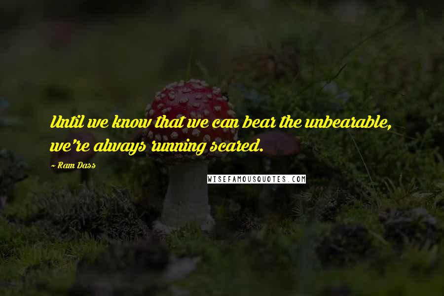 Ram Dass Quotes: Until we know that we can bear the unbearable, we're always running scared.