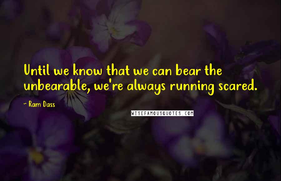 Ram Dass Quotes: Until we know that we can bear the unbearable, we're always running scared.