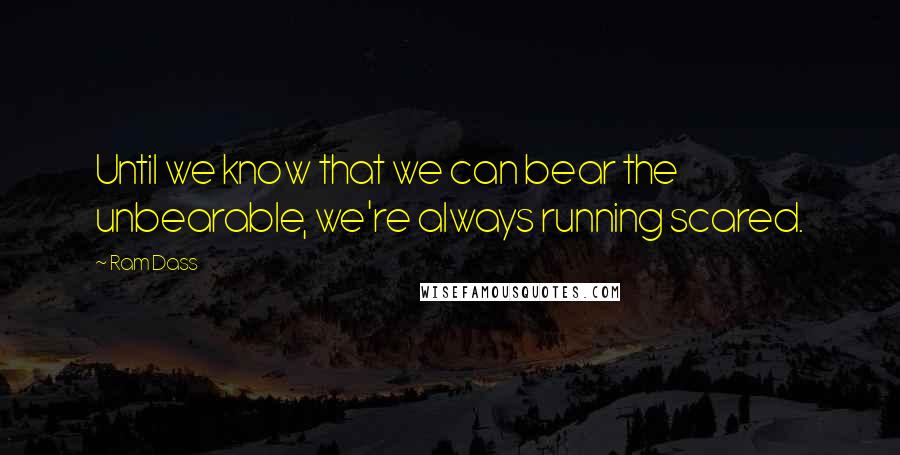 Ram Dass Quotes: Until we know that we can bear the unbearable, we're always running scared.