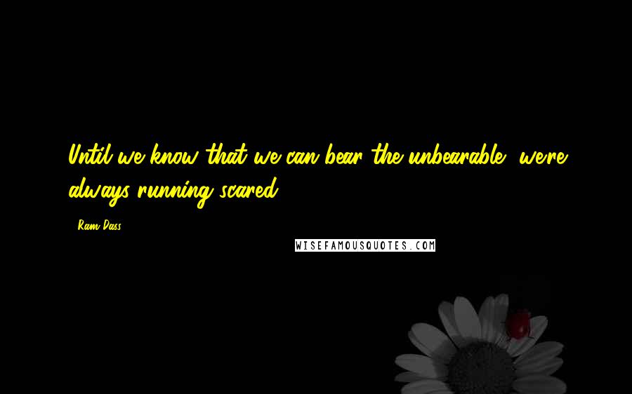 Ram Dass Quotes: Until we know that we can bear the unbearable, we're always running scared.