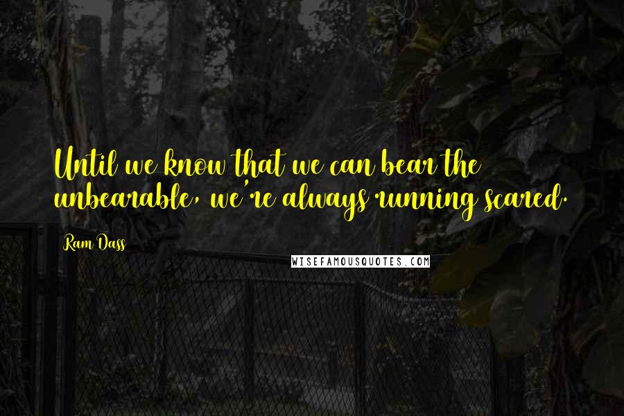 Ram Dass Quotes: Until we know that we can bear the unbearable, we're always running scared.