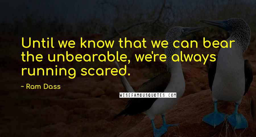 Ram Dass Quotes: Until we know that we can bear the unbearable, we're always running scared.