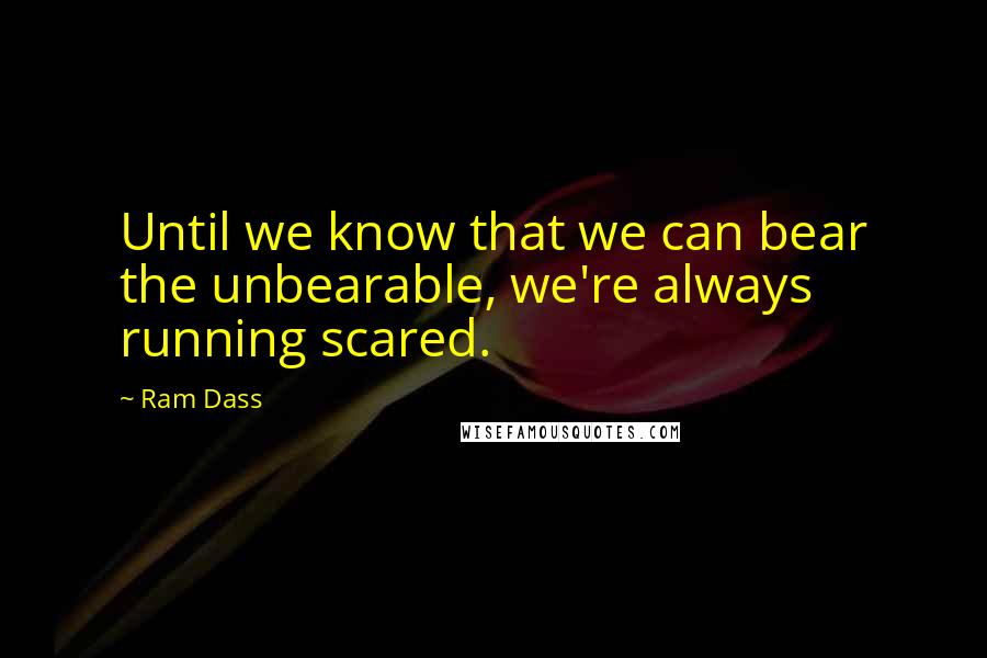 Ram Dass Quotes: Until we know that we can bear the unbearable, we're always running scared.