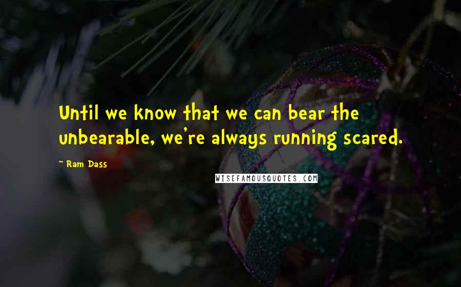 Ram Dass Quotes: Until we know that we can bear the unbearable, we're always running scared.