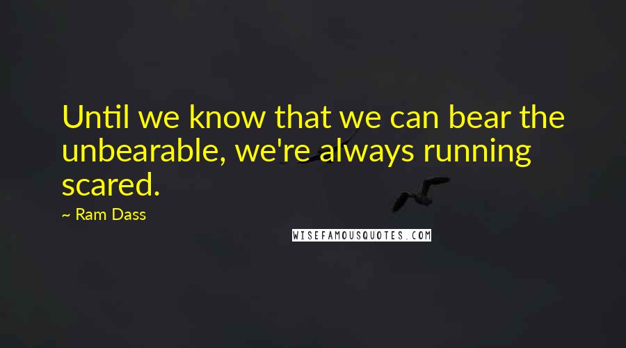 Ram Dass Quotes: Until we know that we can bear the unbearable, we're always running scared.