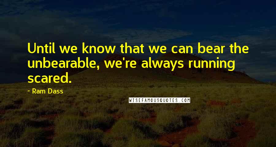 Ram Dass Quotes: Until we know that we can bear the unbearable, we're always running scared.