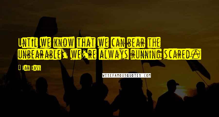 Ram Dass Quotes: Until we know that we can bear the unbearable, we're always running scared.