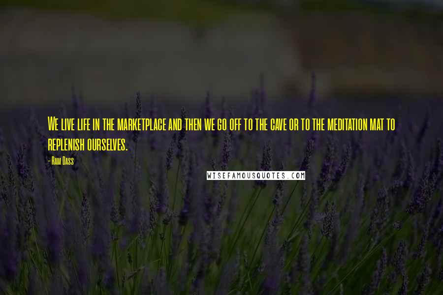 Ram Dass Quotes: We live life in the marketplace and then we go off to the cave or to the meditation mat to replenish ourselves.
