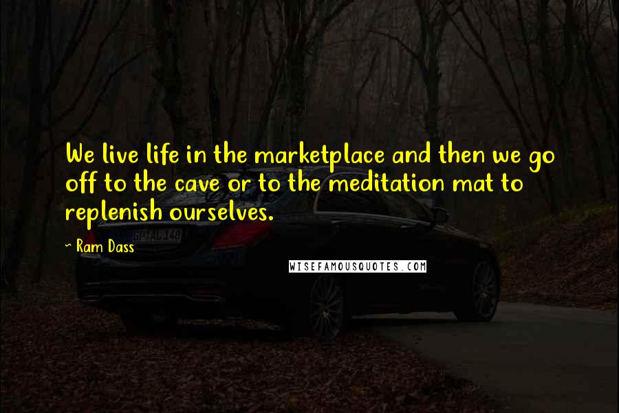 Ram Dass Quotes: We live life in the marketplace and then we go off to the cave or to the meditation mat to replenish ourselves.