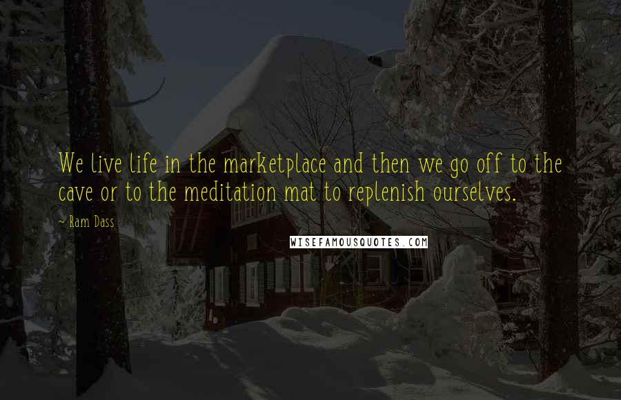 Ram Dass Quotes: We live life in the marketplace and then we go off to the cave or to the meditation mat to replenish ourselves.