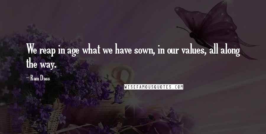 Ram Dass Quotes: We reap in age what we have sown, in our values, all along the way.