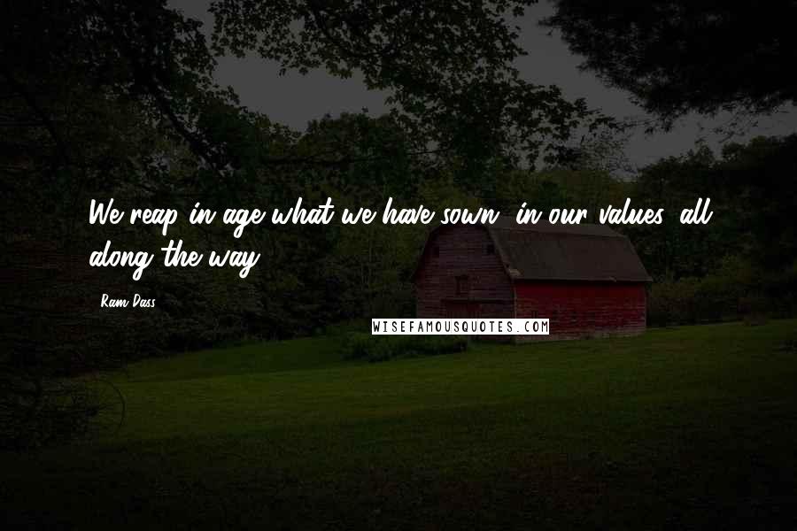 Ram Dass Quotes: We reap in age what we have sown, in our values, all along the way.