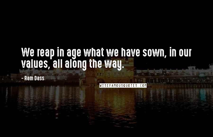 Ram Dass Quotes: We reap in age what we have sown, in our values, all along the way.