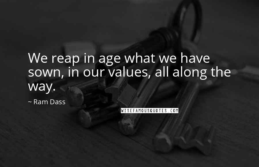 Ram Dass Quotes: We reap in age what we have sown, in our values, all along the way.