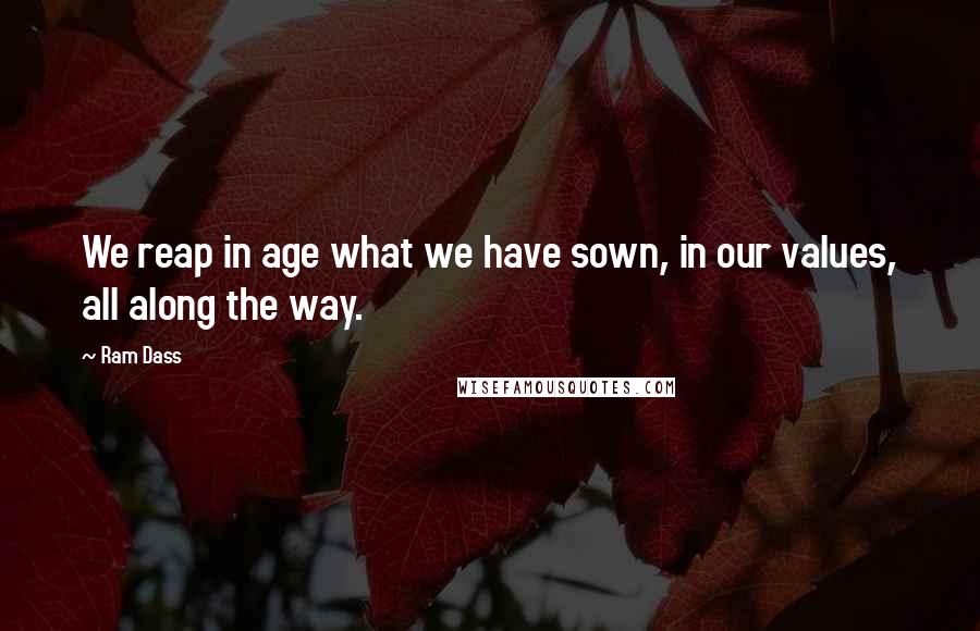 Ram Dass Quotes: We reap in age what we have sown, in our values, all along the way.