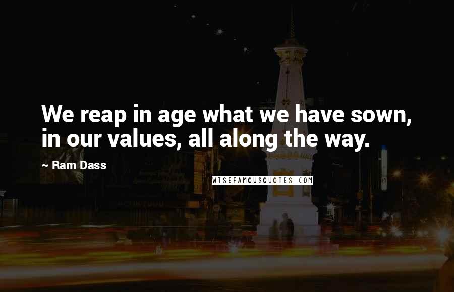 Ram Dass Quotes: We reap in age what we have sown, in our values, all along the way.