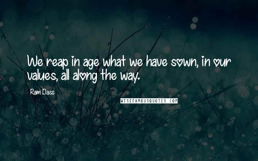 Ram Dass Quotes: We reap in age what we have sown, in our values, all along the way.