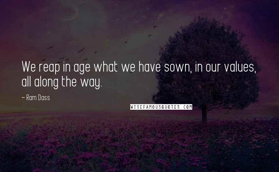 Ram Dass Quotes: We reap in age what we have sown, in our values, all along the way.