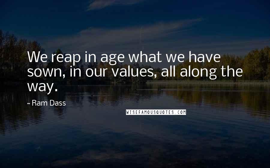 Ram Dass Quotes: We reap in age what we have sown, in our values, all along the way.