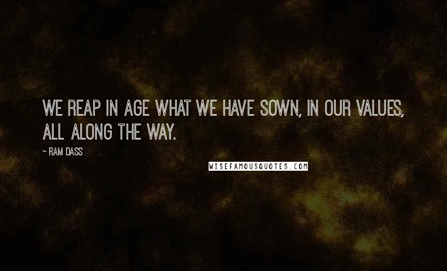 Ram Dass Quotes: We reap in age what we have sown, in our values, all along the way.