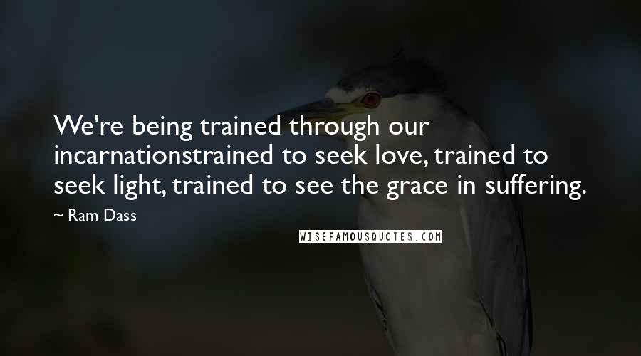 Ram Dass Quotes: We're being trained through our incarnationstrained to seek love, trained to seek light, trained to see the grace in suffering.