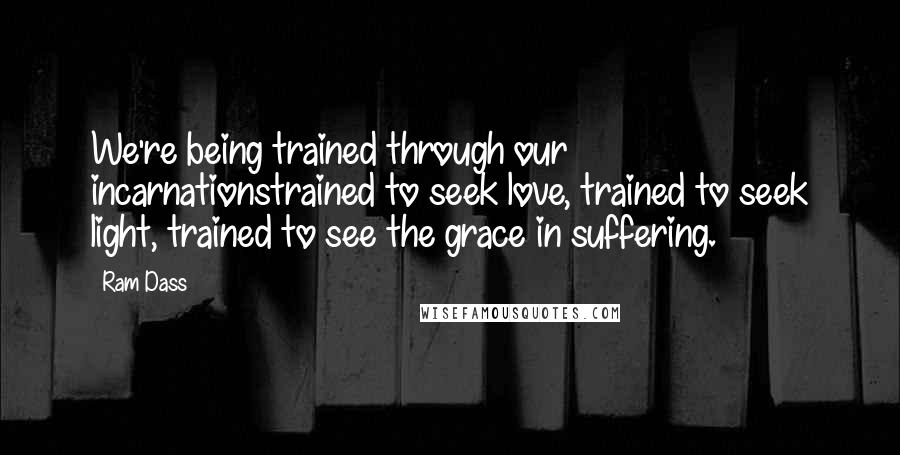 Ram Dass Quotes: We're being trained through our incarnationstrained to seek love, trained to seek light, trained to see the grace in suffering.