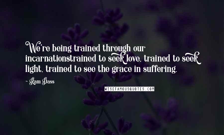 Ram Dass Quotes: We're being trained through our incarnationstrained to seek love, trained to seek light, trained to see the grace in suffering.