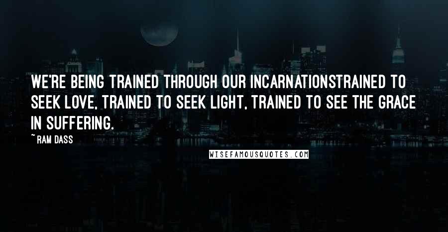 Ram Dass Quotes: We're being trained through our incarnationstrained to seek love, trained to seek light, trained to see the grace in suffering.