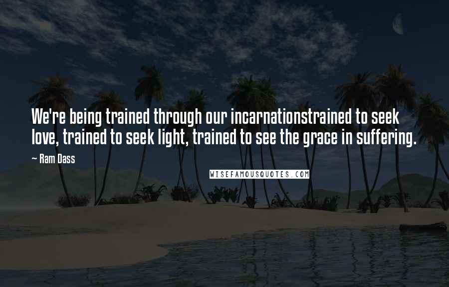 Ram Dass Quotes: We're being trained through our incarnationstrained to seek love, trained to seek light, trained to see the grace in suffering.