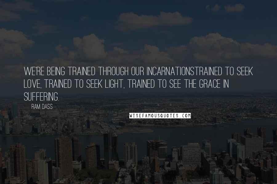 Ram Dass Quotes: We're being trained through our incarnationstrained to seek love, trained to seek light, trained to see the grace in suffering.