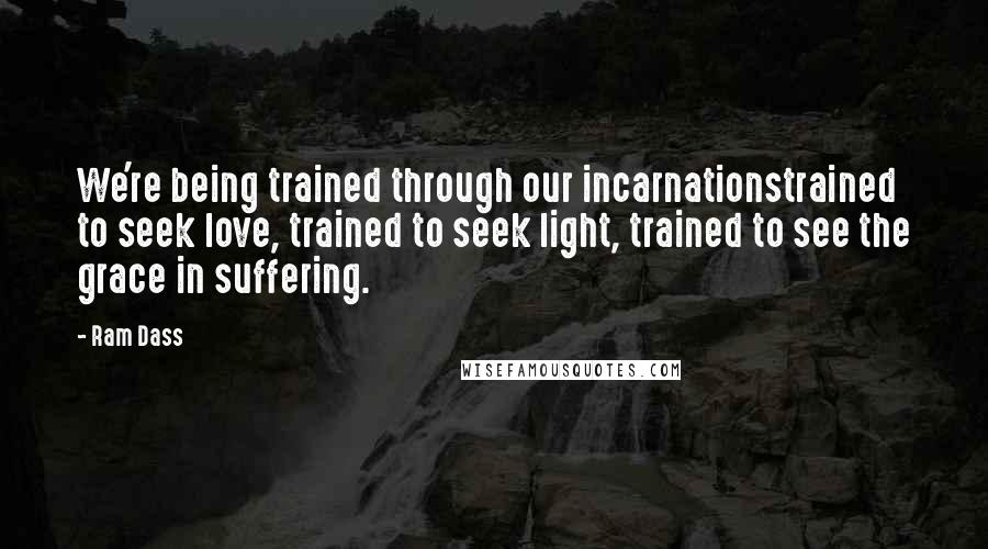 Ram Dass Quotes: We're being trained through our incarnationstrained to seek love, trained to seek light, trained to see the grace in suffering.