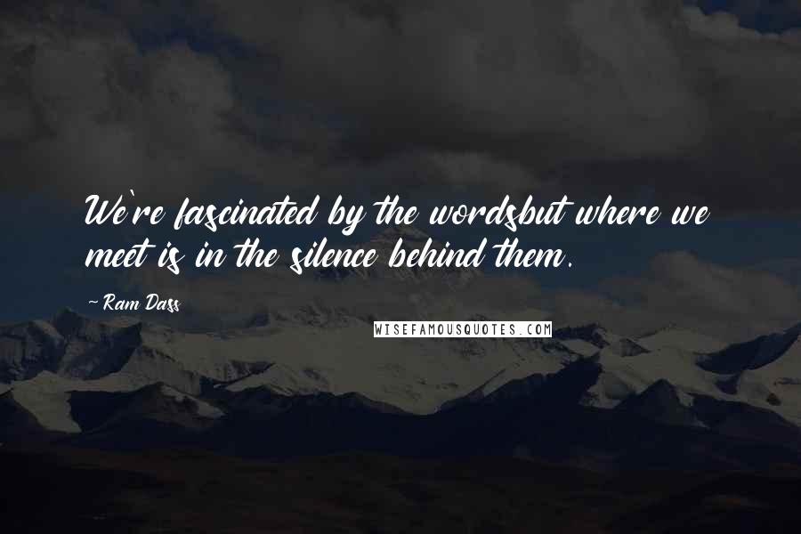 Ram Dass Quotes: We're fascinated by the wordsbut where we meet is in the silence behind them.