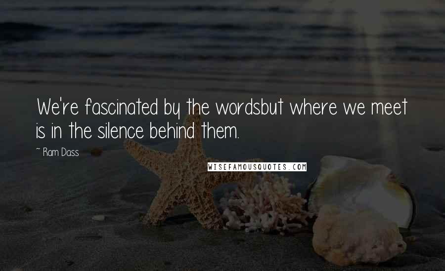 Ram Dass Quotes: We're fascinated by the wordsbut where we meet is in the silence behind them.